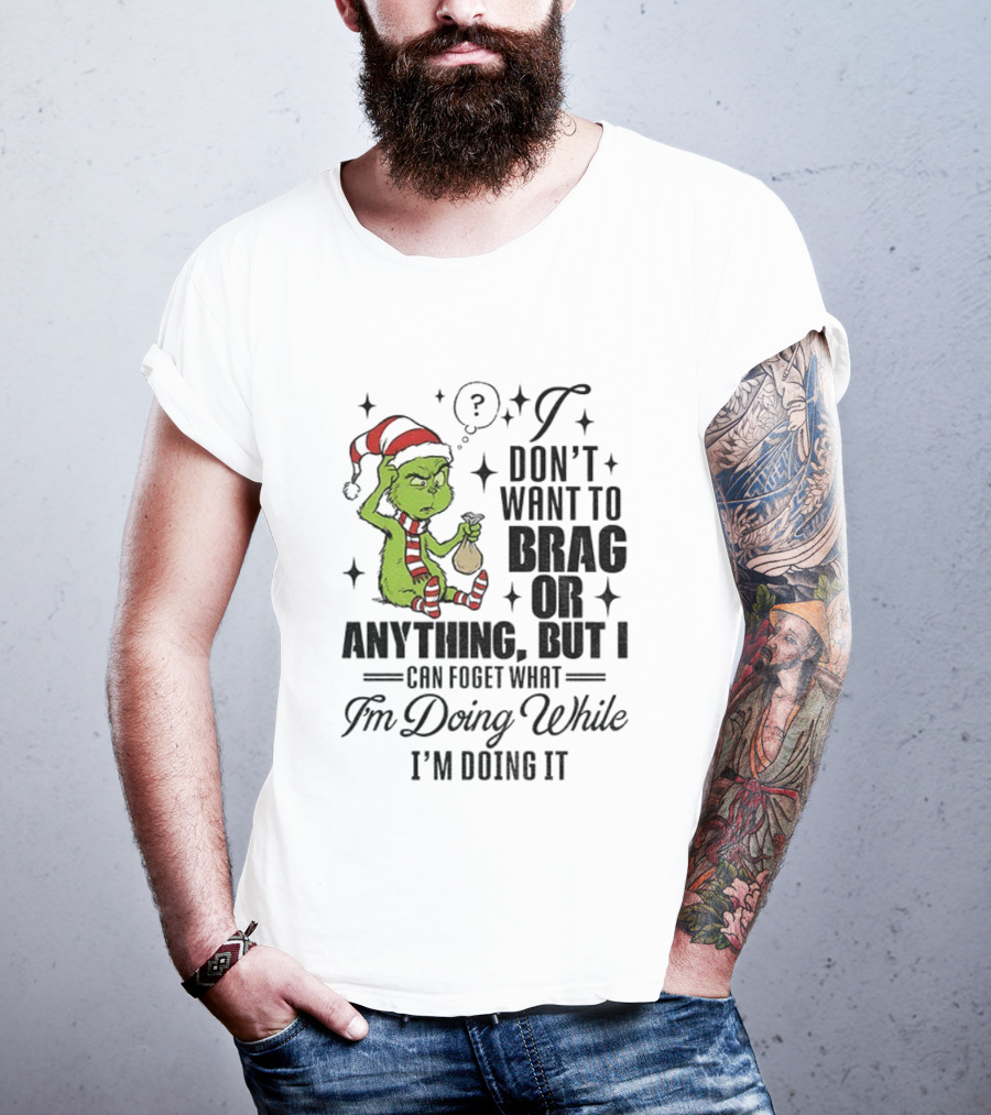 Grinch Santa I Don't Want To Brag Or Anything But I Can Forget What I'm Doing While I'm Doing It Christmas T-Shirt
