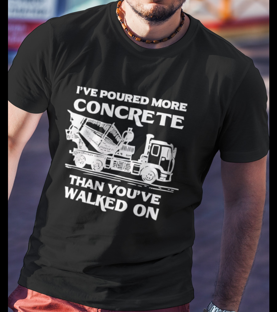 I've Poured More Concrete Than You've Walked On Concrete Mixer Truck T-Shirt