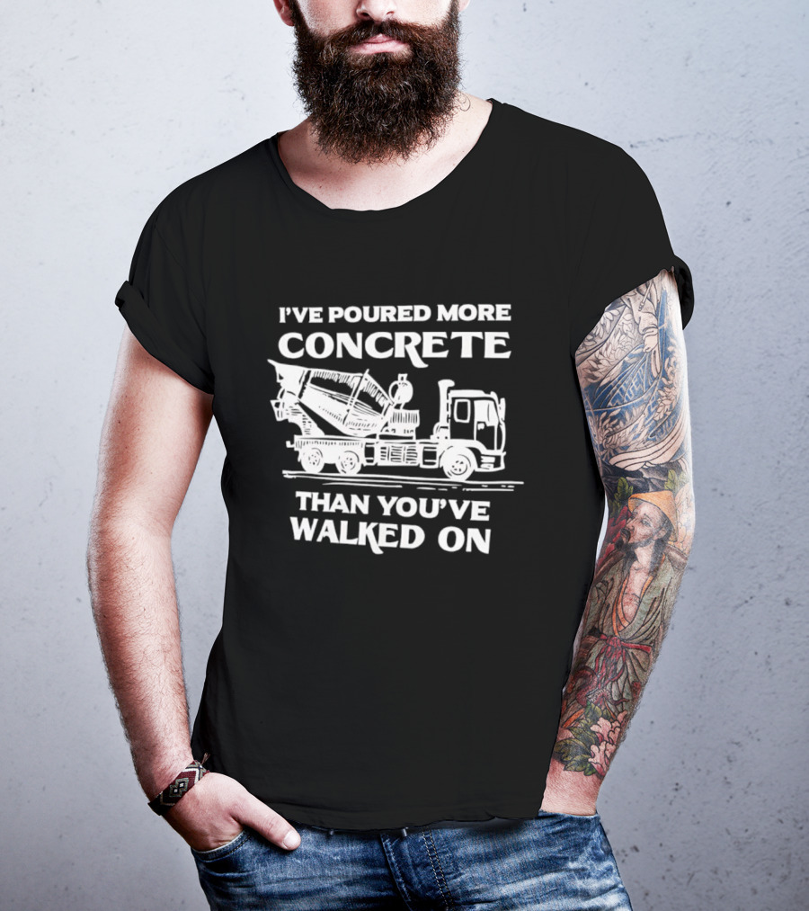 I've Poured More Concrete Than You've Walked On Concrete Mixer Truck T-Shirt