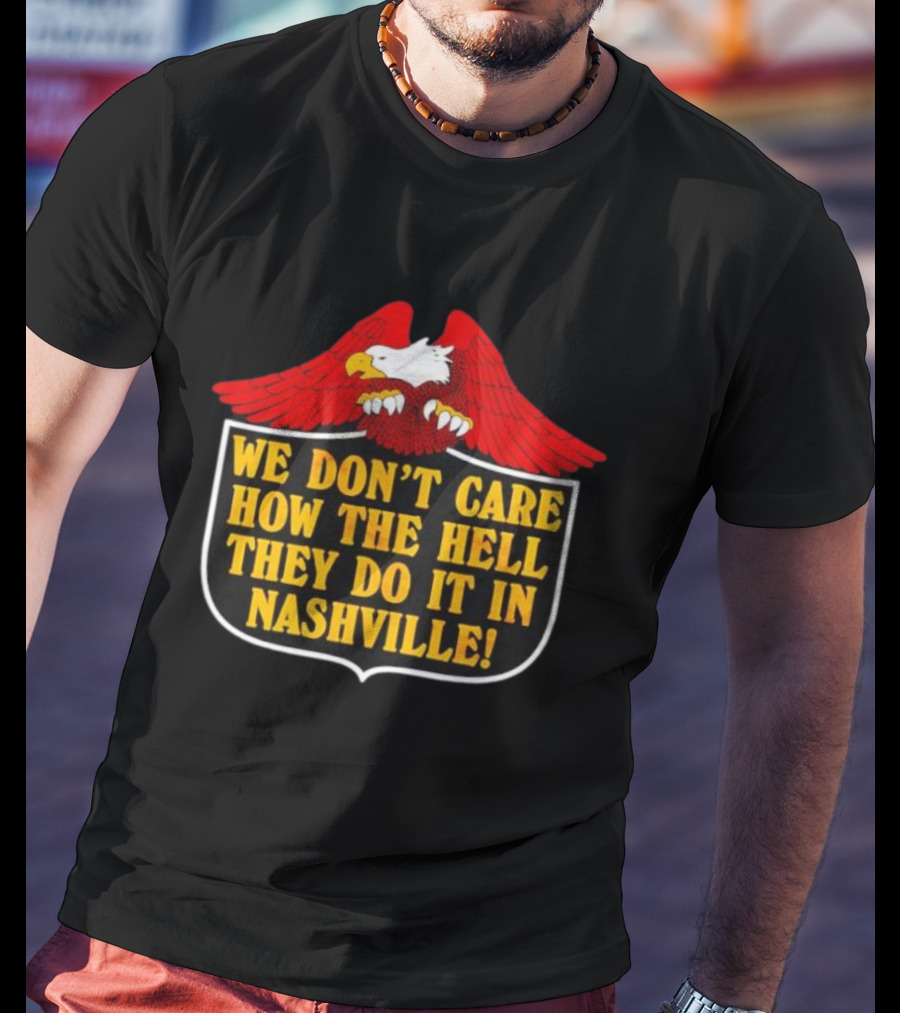 Eagle We Don’t Care How The Hell They Do It In Nashville Statement T-Shirt