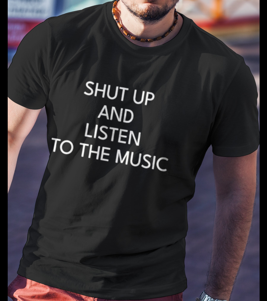 SHUT UP AND LISTEN TO THE MUSIC T-Shirt