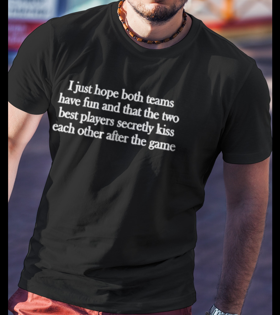 I Just Hope Both Teams Have Fun And That The Two Best Players Secretly Kiss Each Other After The Game T-Shirt