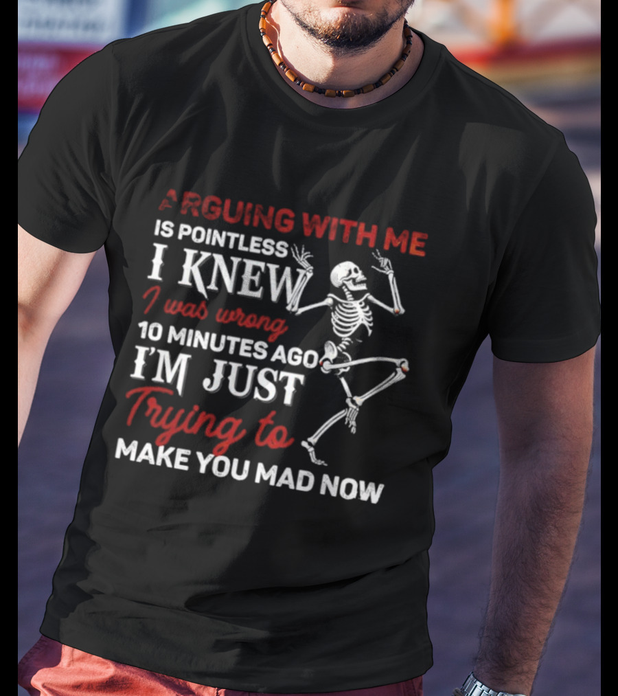 Arguing With Me Is Pointless Funny Skeleton I Knew I Was Wrong 10 Minutes Ago Trying To Make You Mad Now T-Shirt