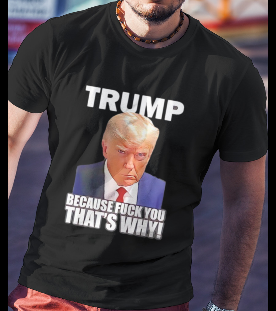 Trump Because Fuck You That's Why Bold Statement T-Shirt