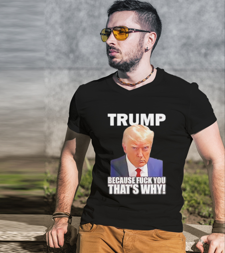Trump Because Fuck You That's Why Bold Statement T-Shirt