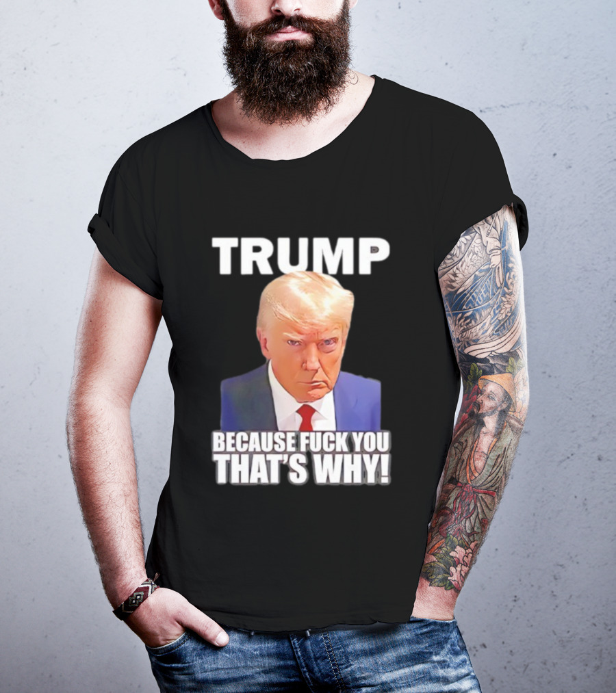Trump Because Fuck You That's Why Bold Statement T-Shirt
