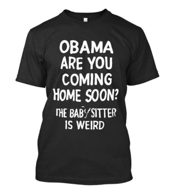 Obama Are You Coming Home Soon The Babysitter Is Weird T-Shirt