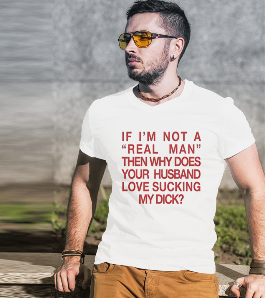 I’m Not A Real Man Then Why Does Your Husband Love Sucking My Dick T-Shirt