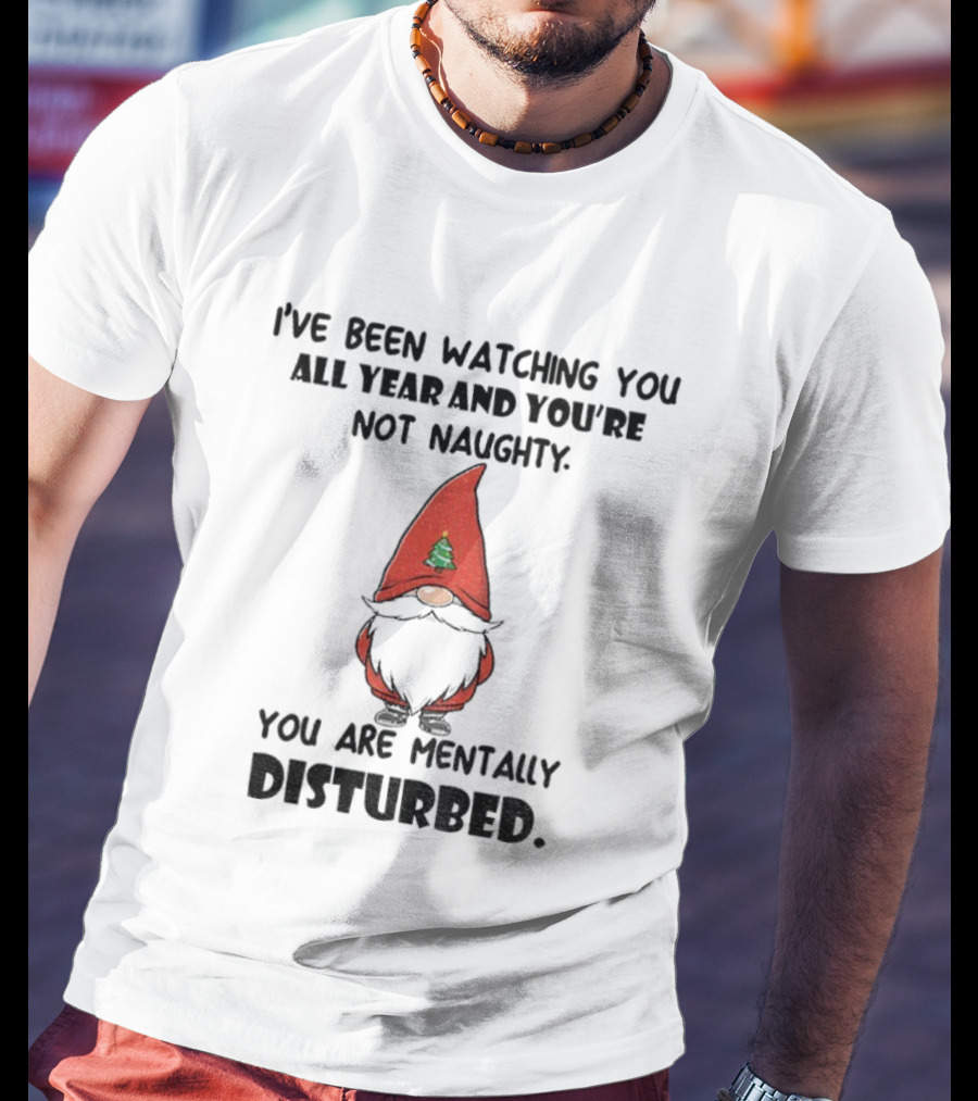 I’ve Been Ing You All Year And You’re Not Naughty Gnome Mentally Disturbed Christmas T-Shirt