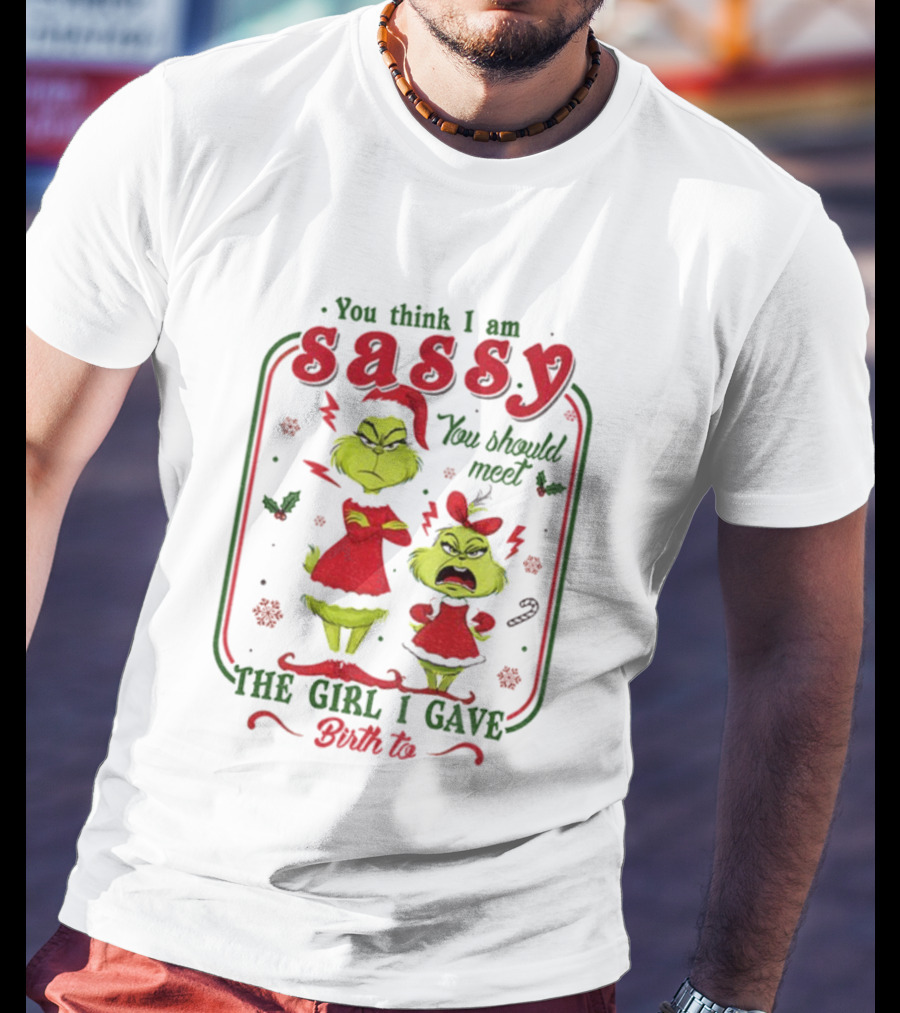 You Think I Am Sassy You Should Meet The Girl I Gave Birth To Grinch Merry Christmas T-Shirt