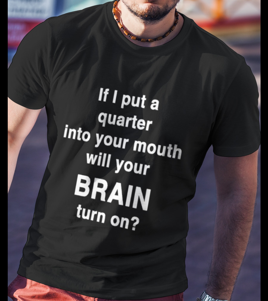 If I Put A Quarter Into Your Mouth Will Your Brain Turn On T-Shirt