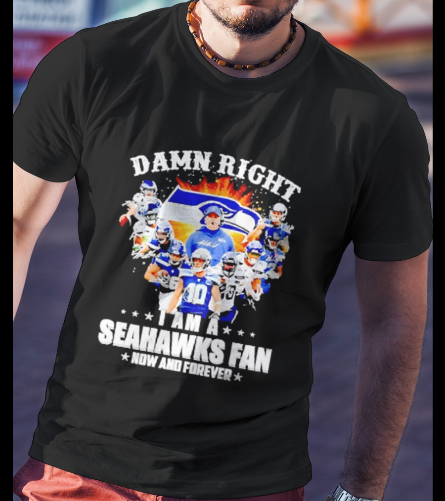Damn Right I Am A Seahawks Fan Now And Forever T-Shirt