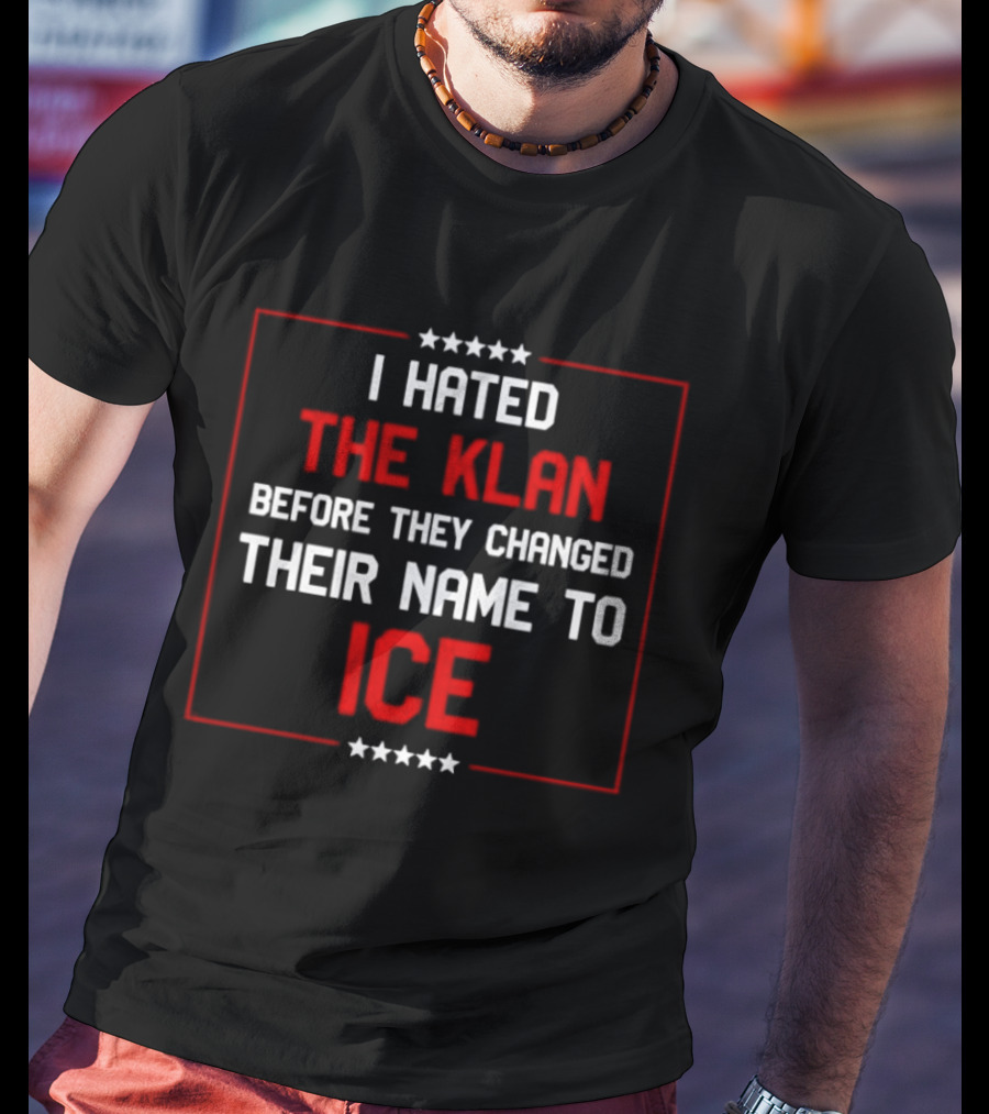 I Hated The Klan Before They Changed Name To ICE T-Shirt