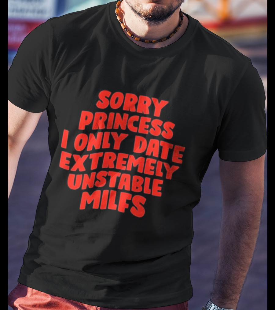 Sorry Princess I Only Date Extremely Unstable MILFs T-Shirt