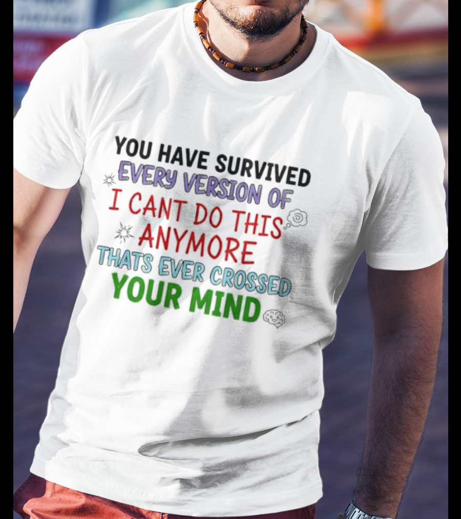 You Have Survived Every Version Of I Cant Do This Anymore Thats Ever Crossed Your Mind T-Shirt