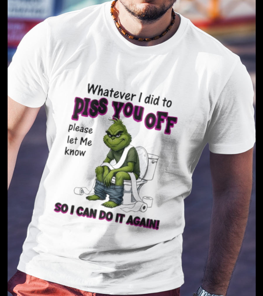 Grinch Whatever I Did To Piss You Off Please Let Me Know So I Can Do It Again T-Shirt