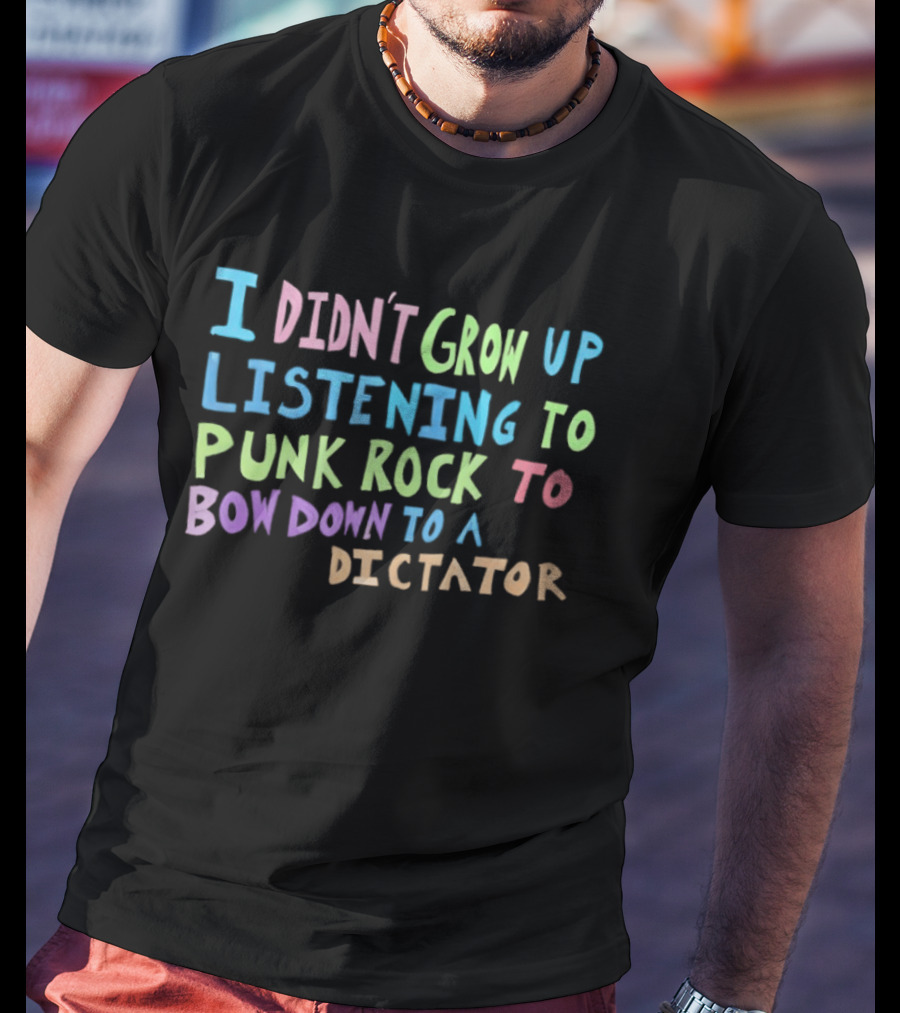 I Didn't Grow Up Listening To Punk Rock To Bow Down To A Dictator Anti Establishment Rebellion T-Shirt