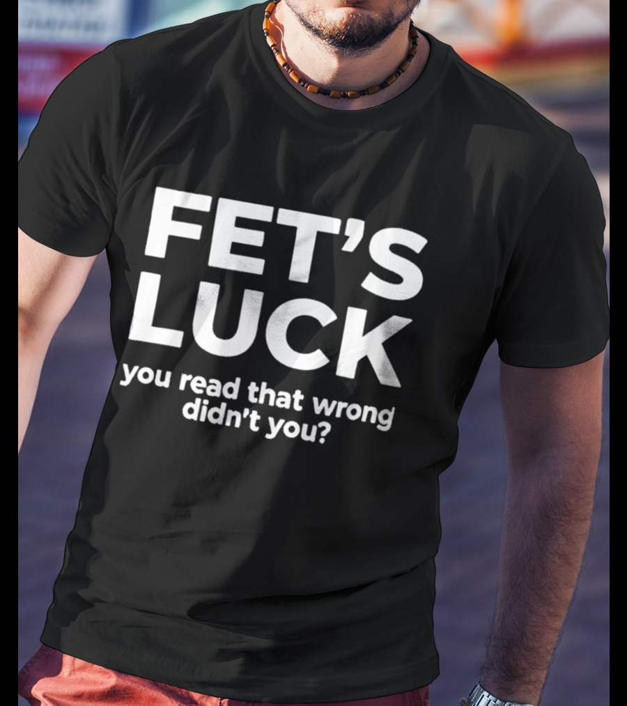 Fet's Luck You Read That Wrong Didn't You T-Shirt