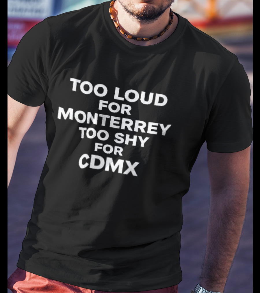 Too Loud For Monterrey Too Shy For CDMX T-Shirt