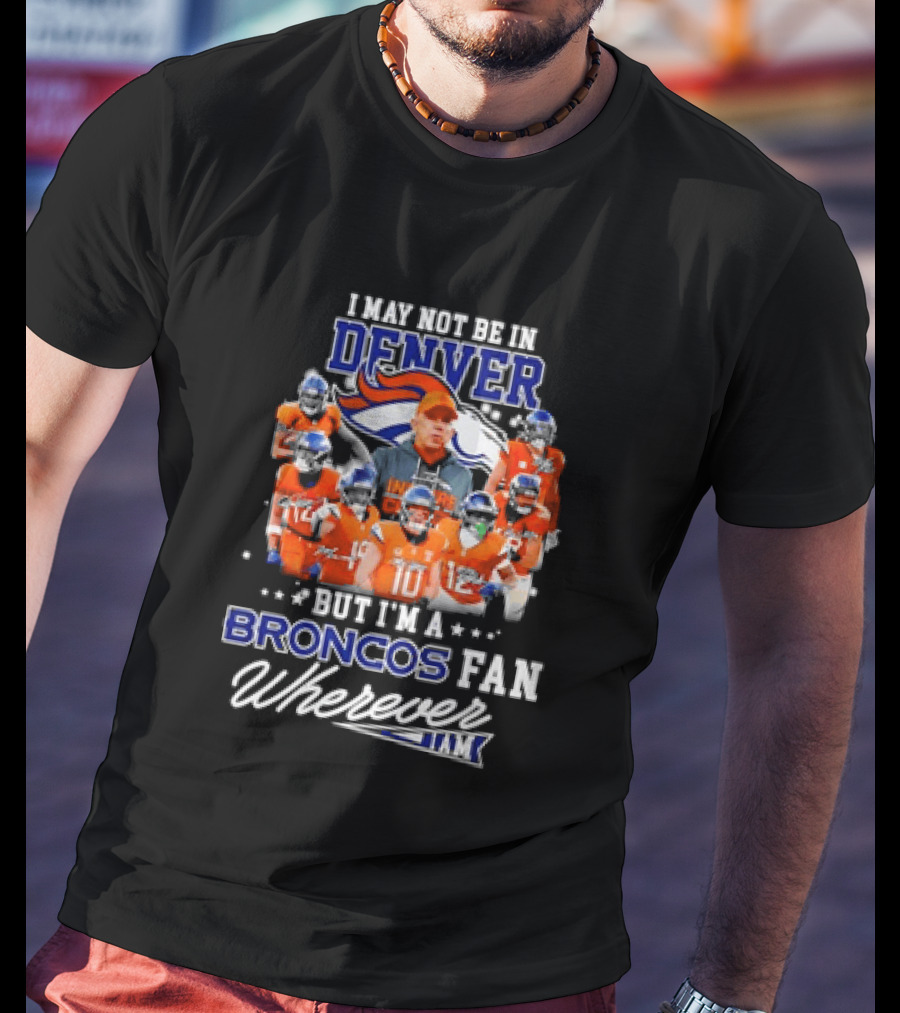 I May Not Be In Denver But I'm A Broncos Fan Wherever I Am T-Shirt