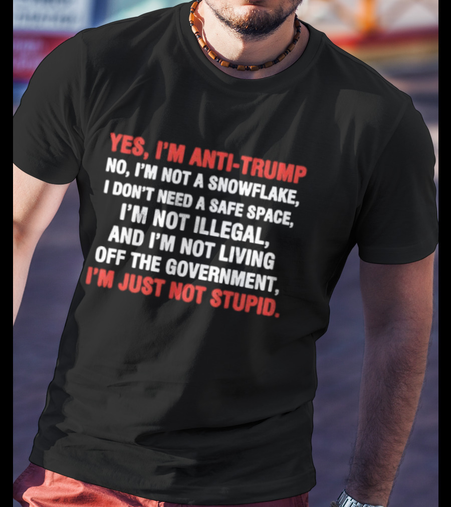Yes I'm Anti Trump No I'm Not A Snowflake I Don't Need A Safe Space I'm Not Illegal And I'm Not Living Off The Government I'm Just Not Stupid T-Shirt