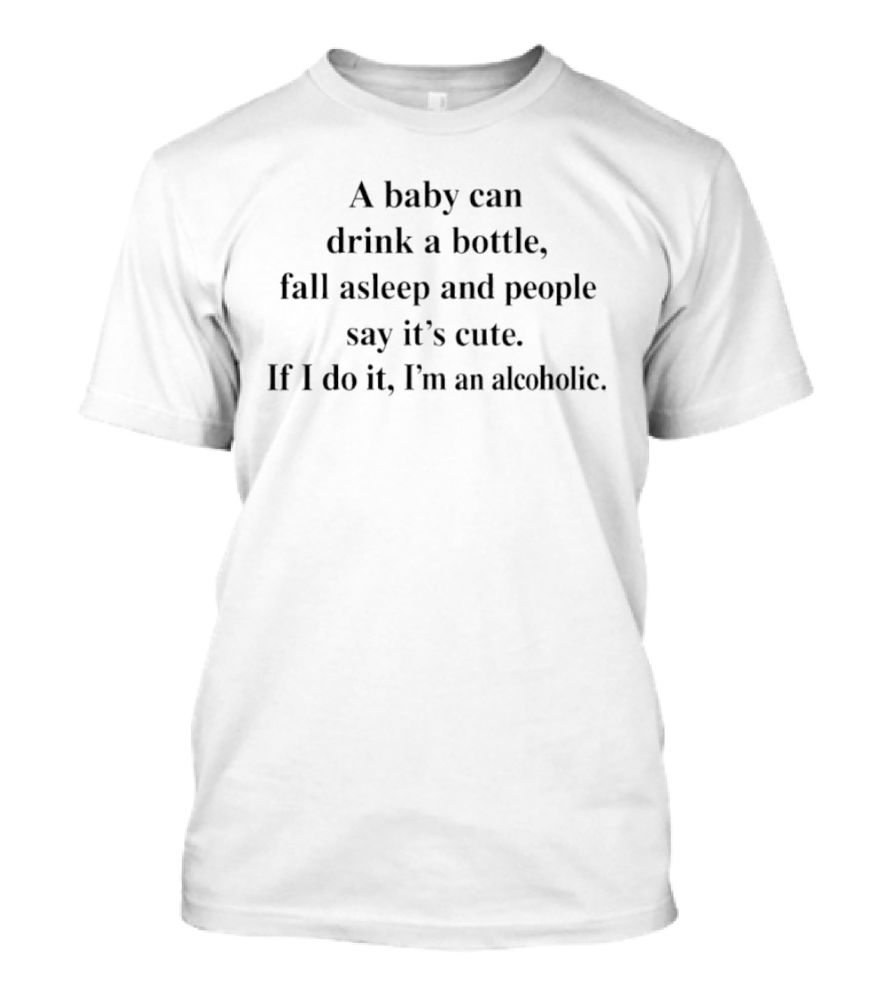 A Baby Can Drink A Bottle Fall Asleep And People Say It's Cute If I Do It I'm An Alcoholic T-Shirt