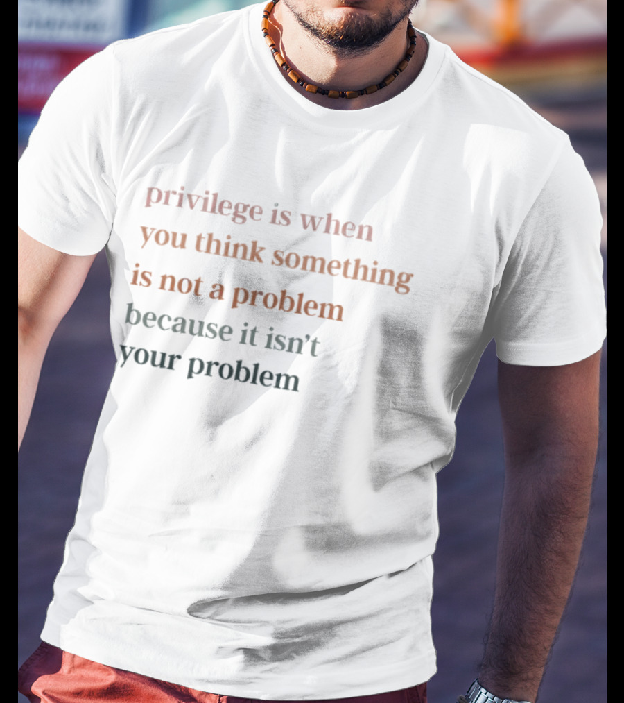 Privilege Is When You Think Something Is Not A Problem Because It Isn't Your Problem T-Shirt