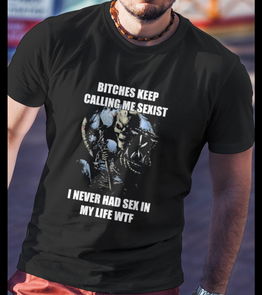 Bitches Keep Calling Me Sexist I Never Had Sex In My Life WTF Sketched Skeletal Warrior T-Shirt