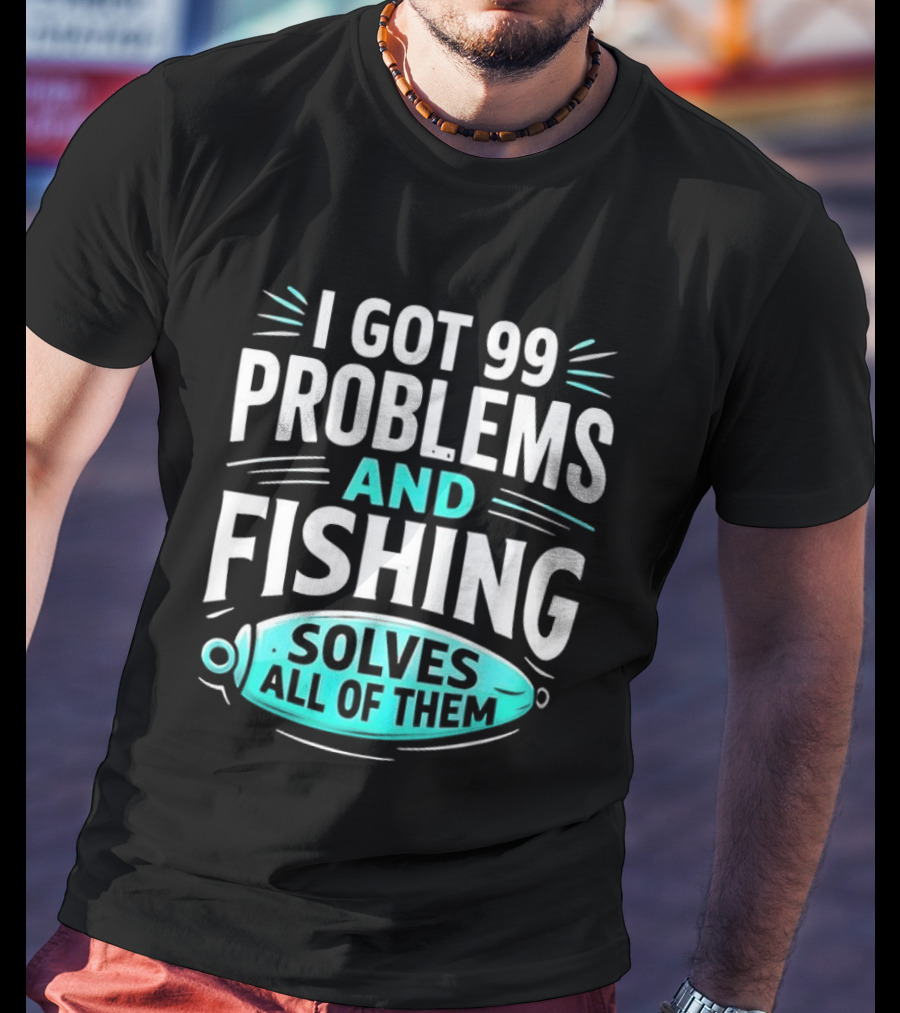 I Got 99 Problems And Fishing Solves All Of Them Clever Angler T-Shirt