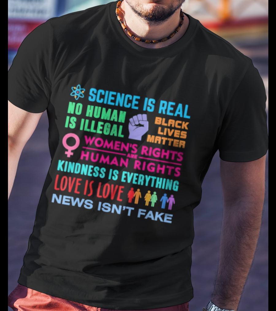 Science Is Real No Human Is Illegal Black Lives Matter Women's Rights Are Human Rights Kindness Is Everything Love Is Love News Isn't Fake T-Shirt