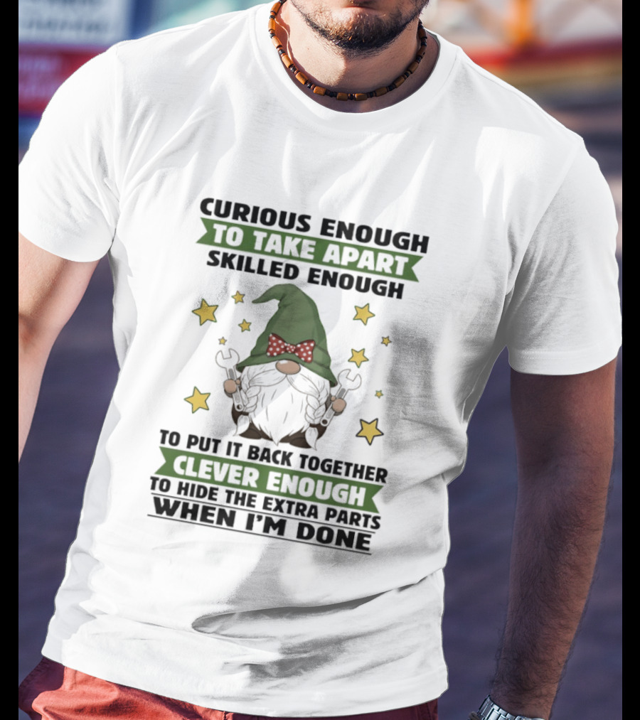 Curious Enough To Take Apart Skilled Enough Gnome Clever Enough To Hide The Extra Parts When I'm Done T-Shirt