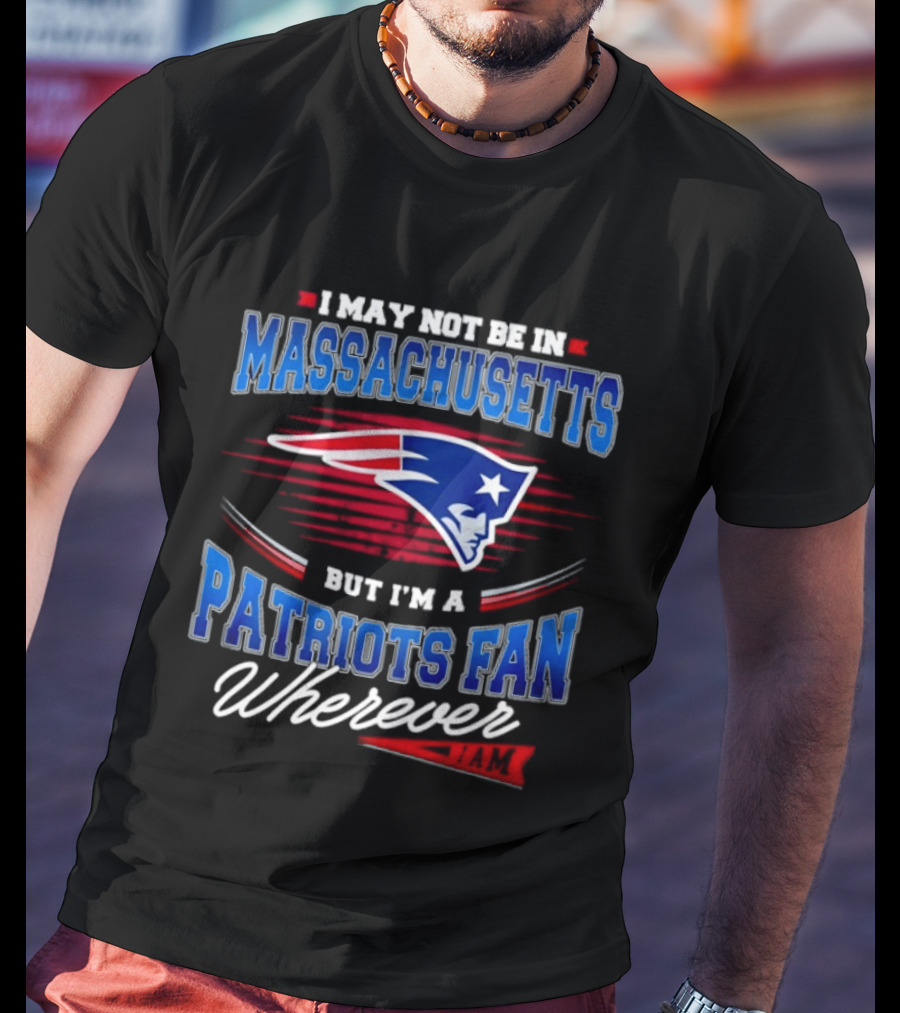 I May Not Be In Massachusetts But I'm A Patriots Fan Wherever T-Shirt