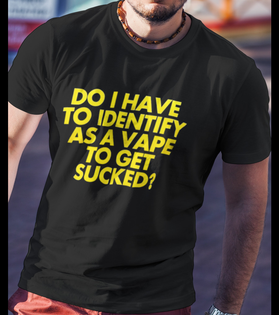 Do I Have To Identify As A Vape To Get Sucked Yellow T-Shirt