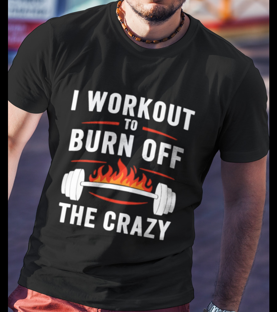 I Workout To Burn Off The Crazy Barbell Fire Fitness Motivation T-Shirt