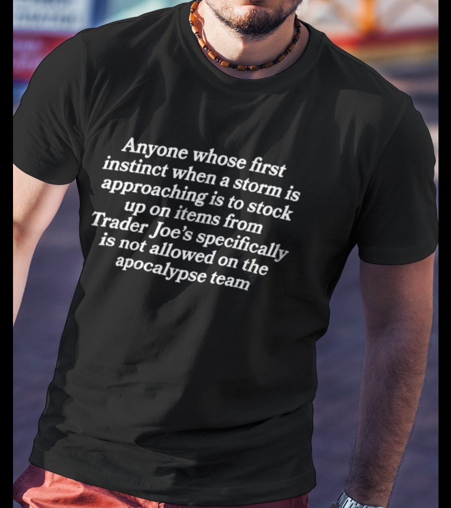 Anyone Whose First Instinct Is To Stock Up On Trader Joe's Items During Storms Is Not Allowed On The Apocalypse Team T-Shirt