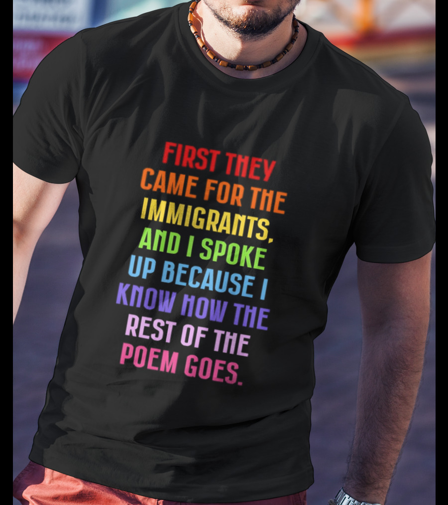 First They Came For The Immigrants And I Spoke Up Because I Know How The Rest Of The Poem Goes T-Shirt