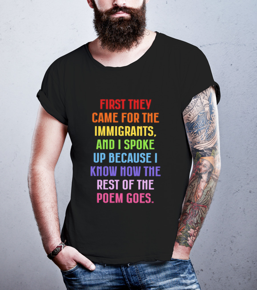 First They Came For The Immigrants And I Spoke Up Because I Know How The Rest Of The Poem Goes T-Shirt