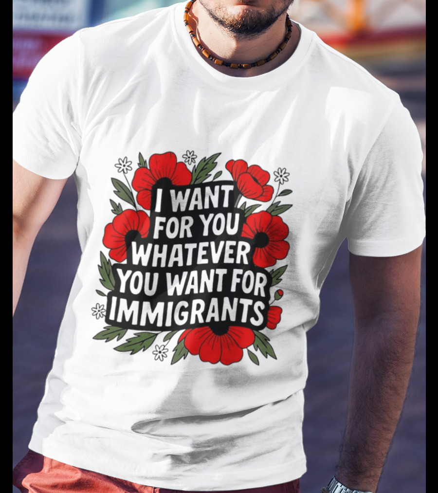 I Want For You Whatever You Want For Immigrants Floral Poppy T-Shirt