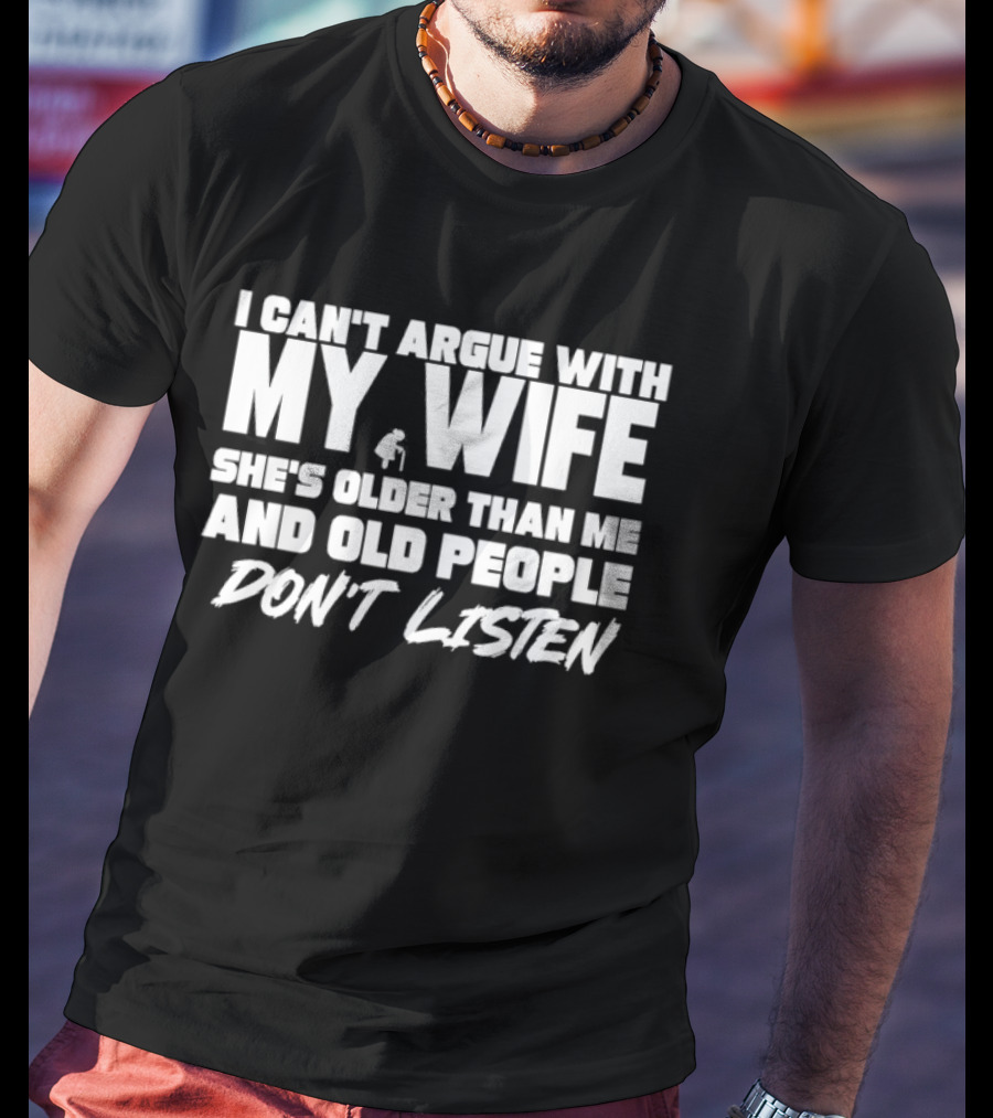 I Can't Argue With My Wife She's Older Than Me And Old People Don't Listen T-Shirt