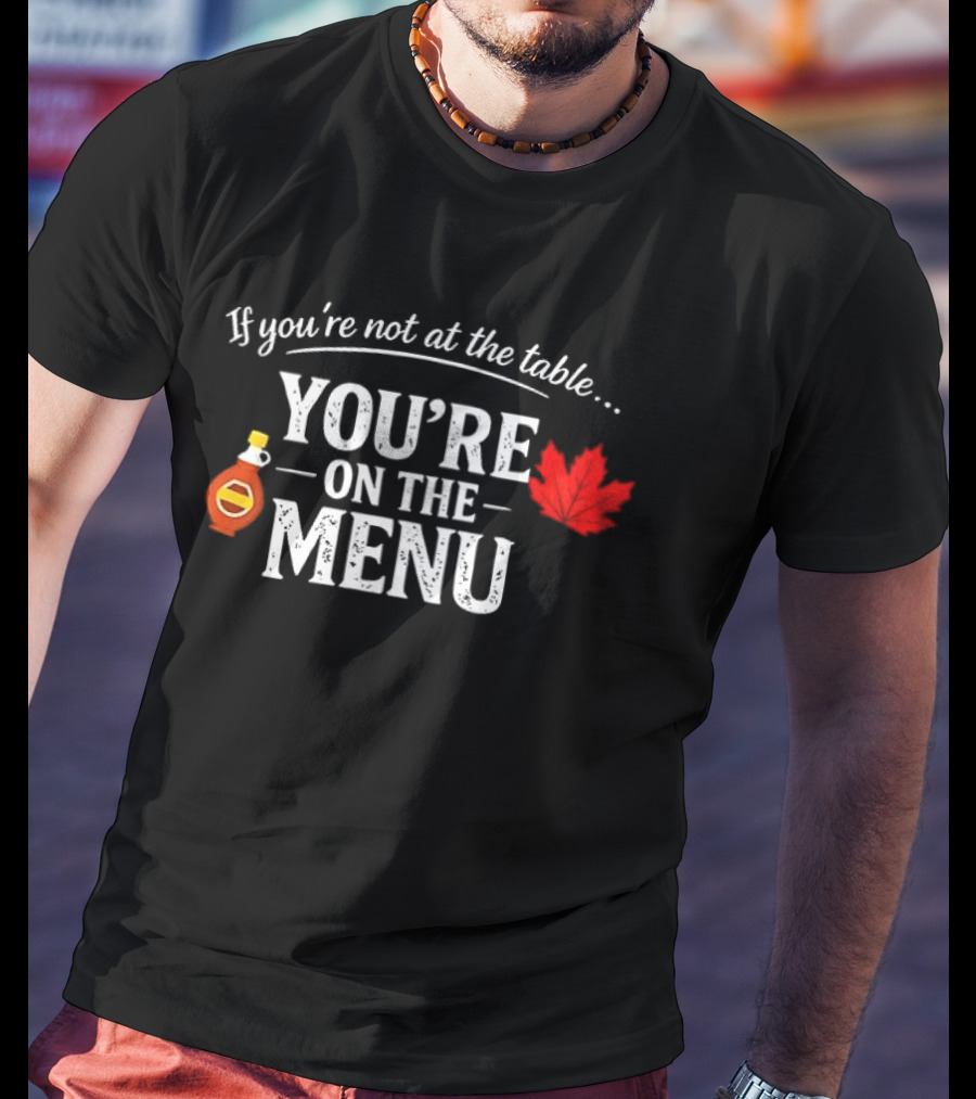 If You're Not At The Table You're On The Menu Maple Syrup And Leaf T-Shirt