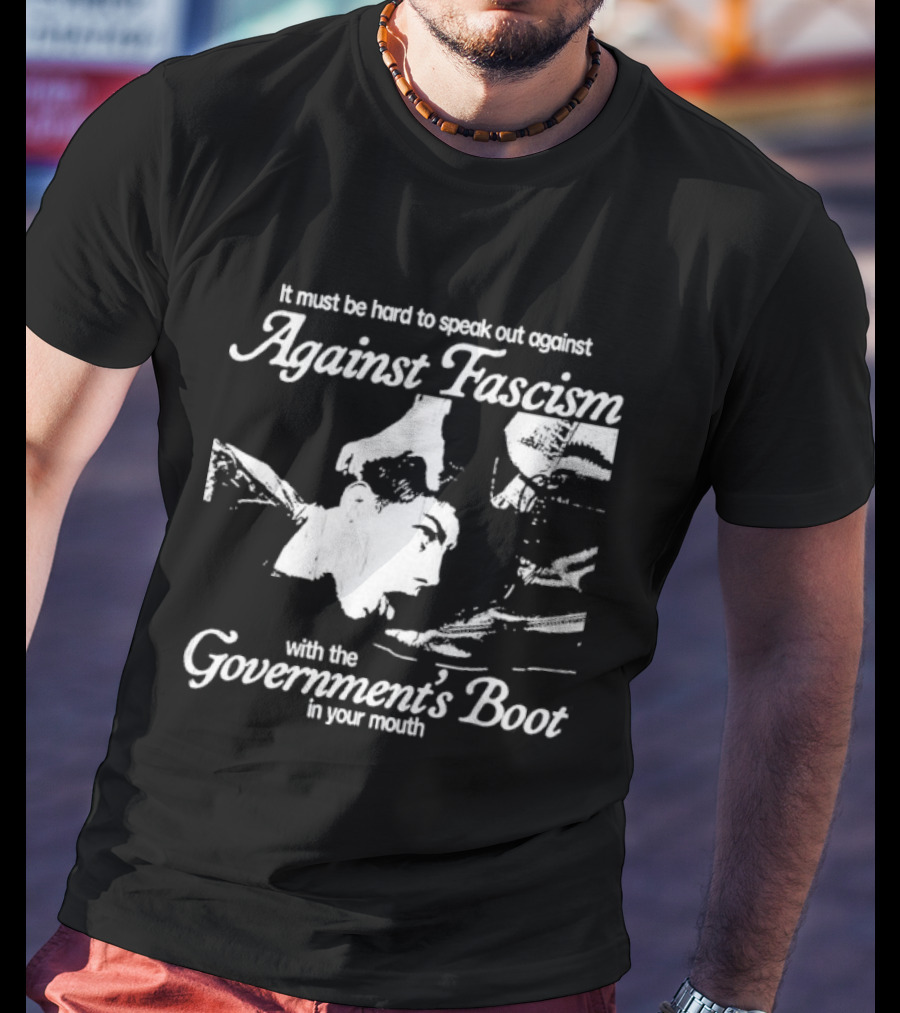 It Must Be Hard To Speak Out Against Fascism With The Government's Boot In Your Mouth T-Shirt