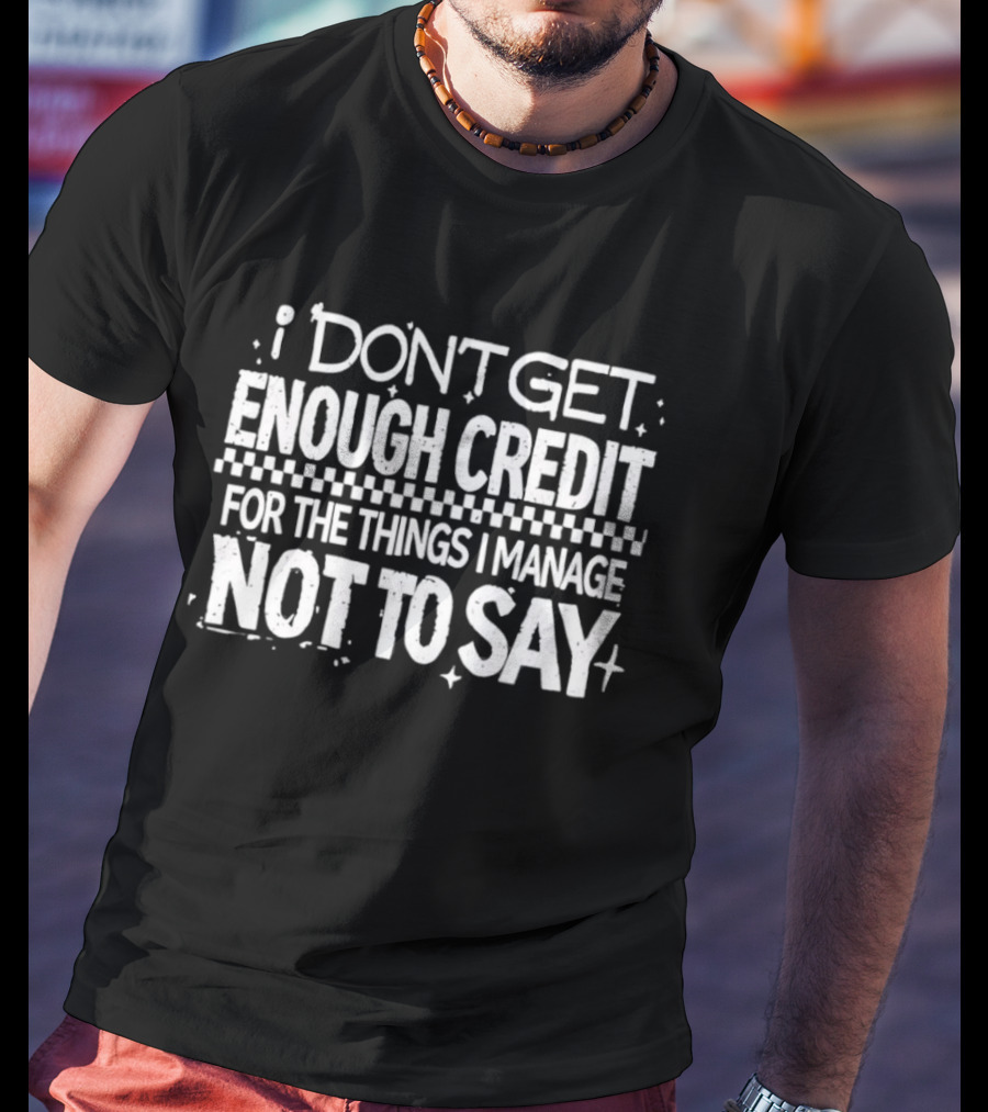 I Don't Get Enough Credit For The Things I Manage Not To Say T-Shirt