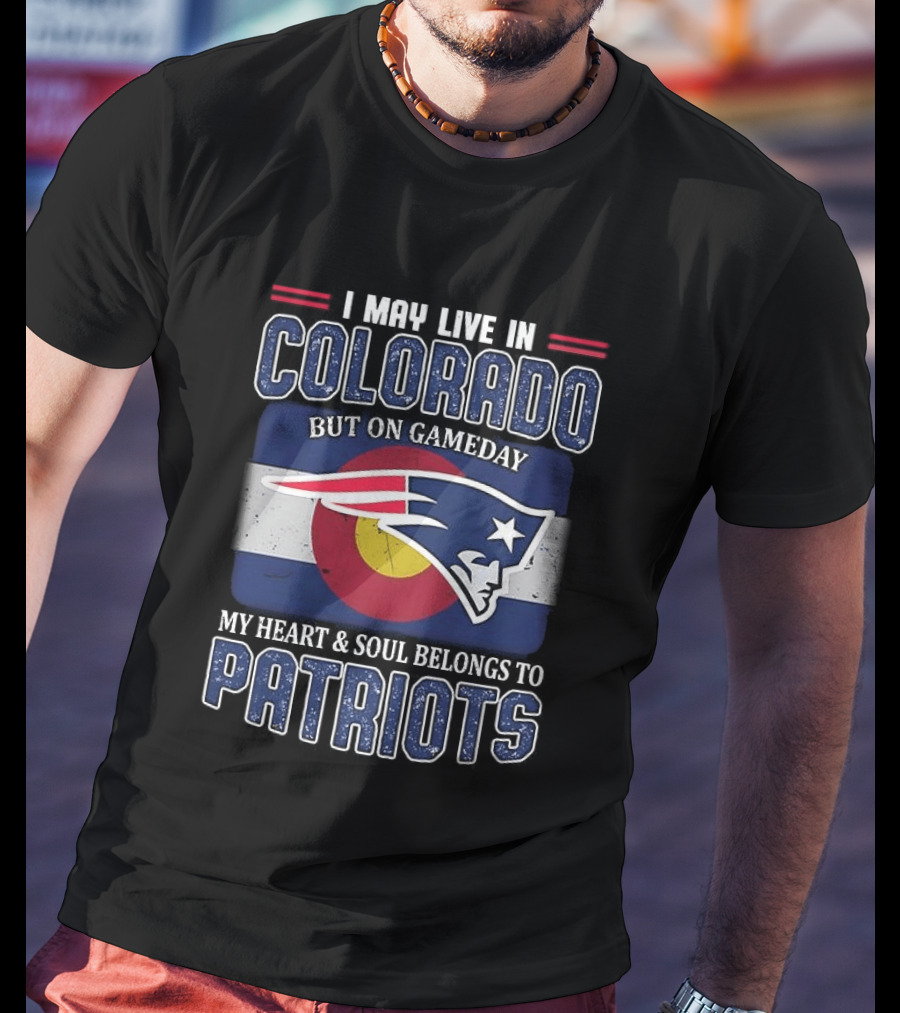New England Patriots I May Live In Colorado But On Gameday My Heart And Soul Belongs To Patriots T-Shirt