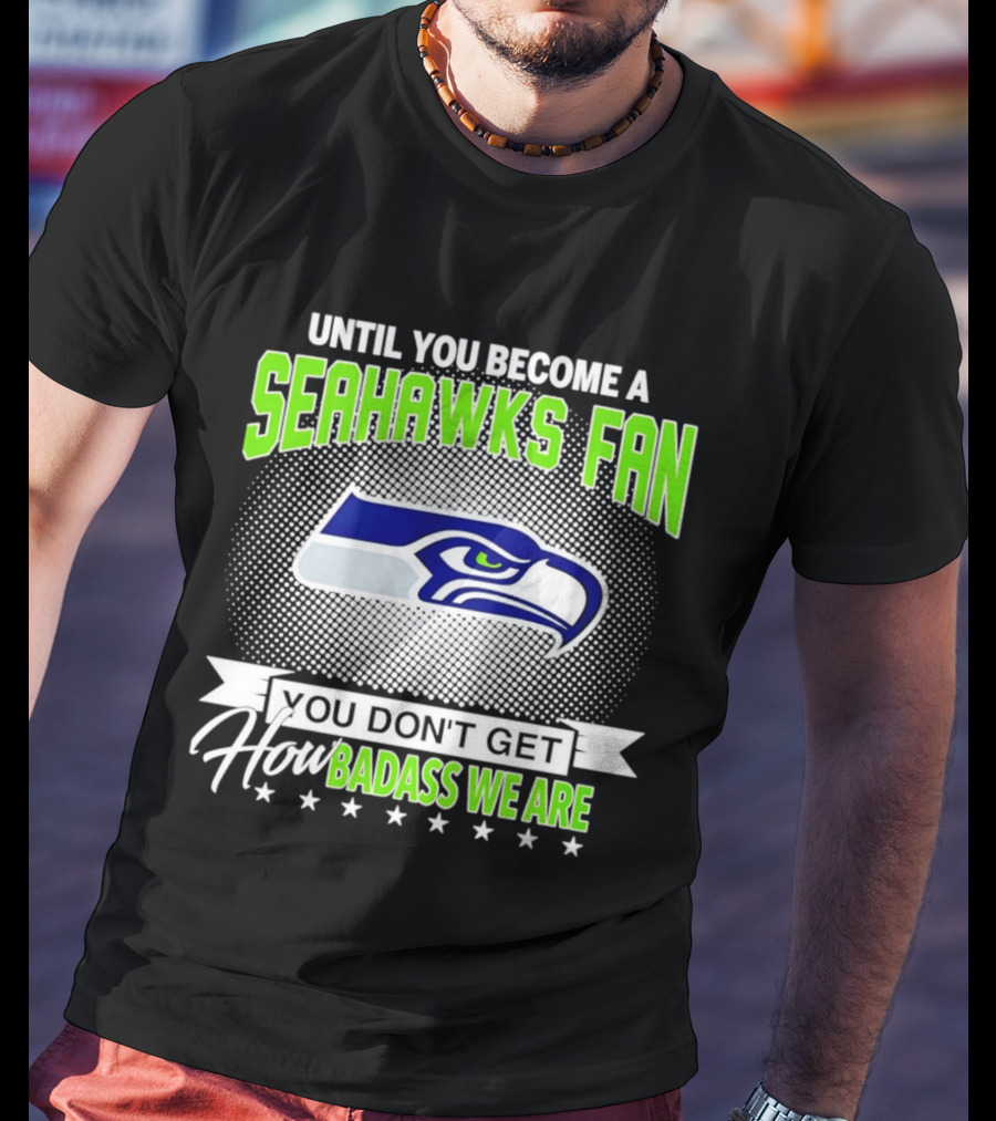Until You Become A Seahawks Fan You Don't Get How Badass We Are T-Shirt
