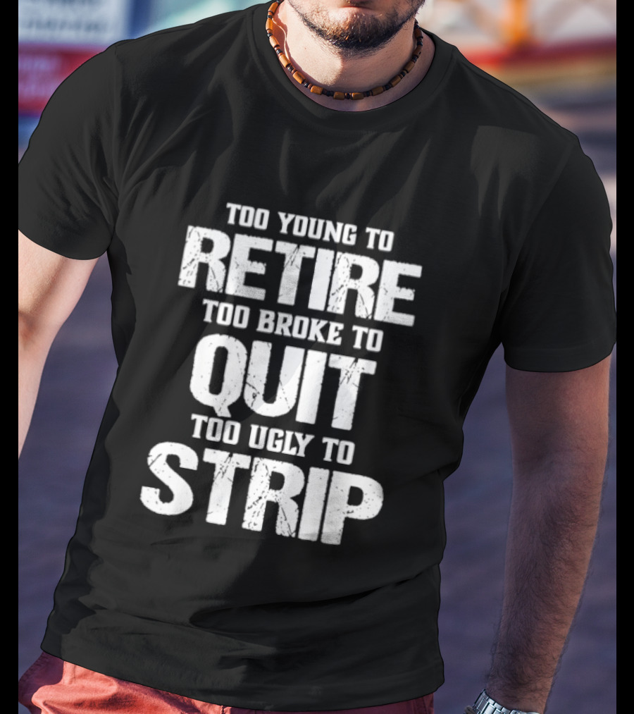 Too Young To Retire Too Broke To Quit Too Ugly To Strip T-Shirt