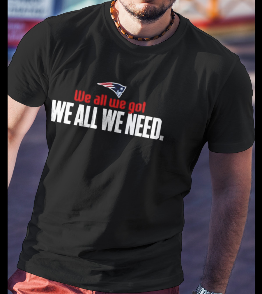 Patriots We All We Got We All We Need T-Shirt