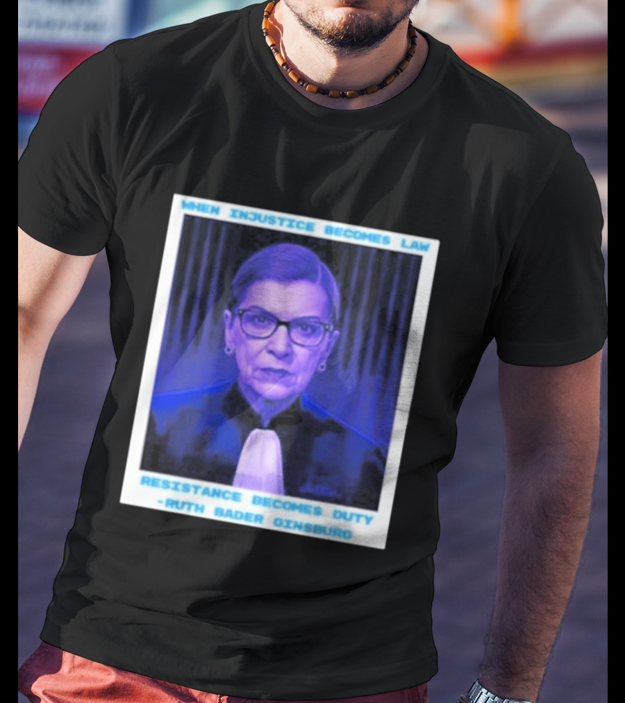 When Injustice Becomes Law Resistance Becomes Duty Ruth Bader Ginsburg T-Shirt
