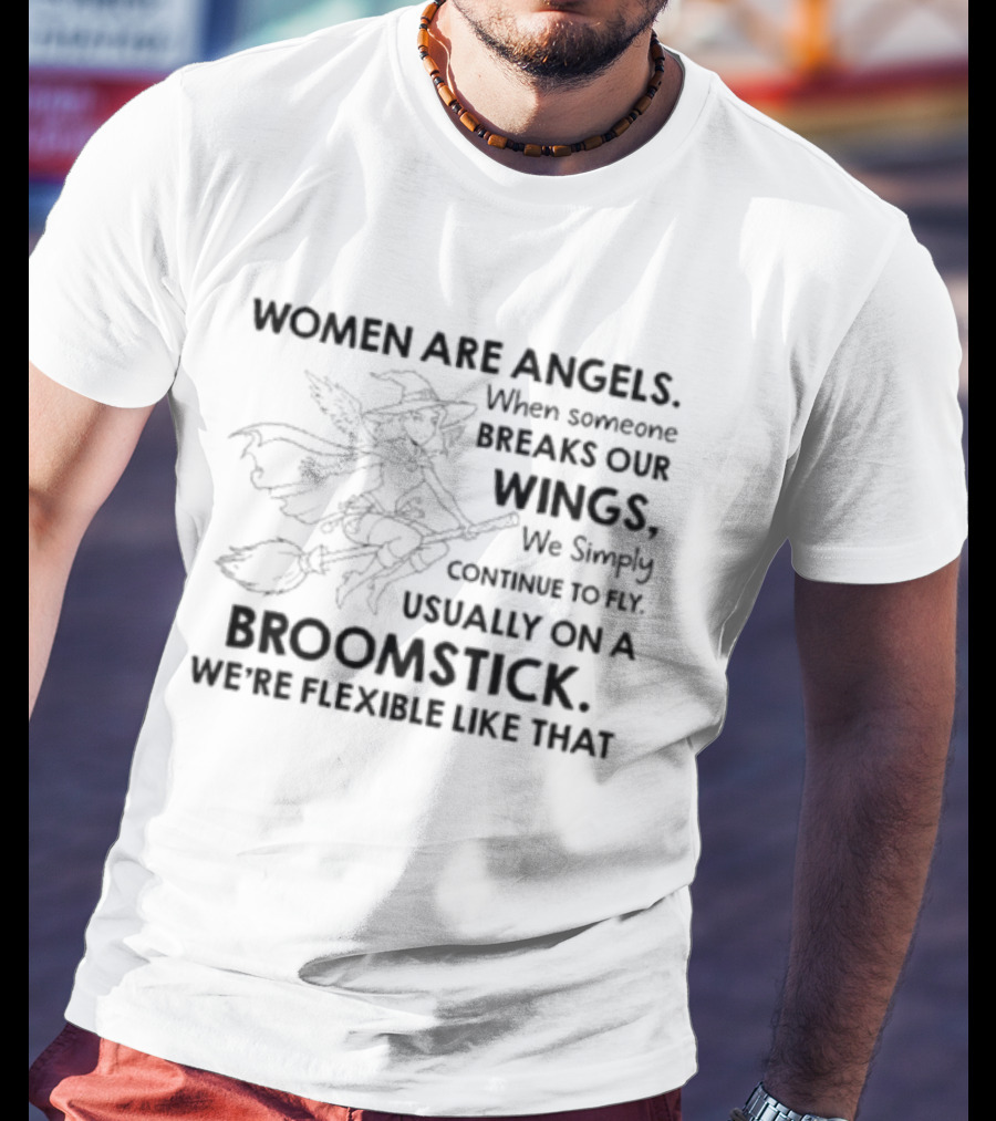 Women Are Angels When Someone Breaks Our Wings We Simply Continue To Fly Usually On A Broomstick We're Flexible Like That T-Shirt