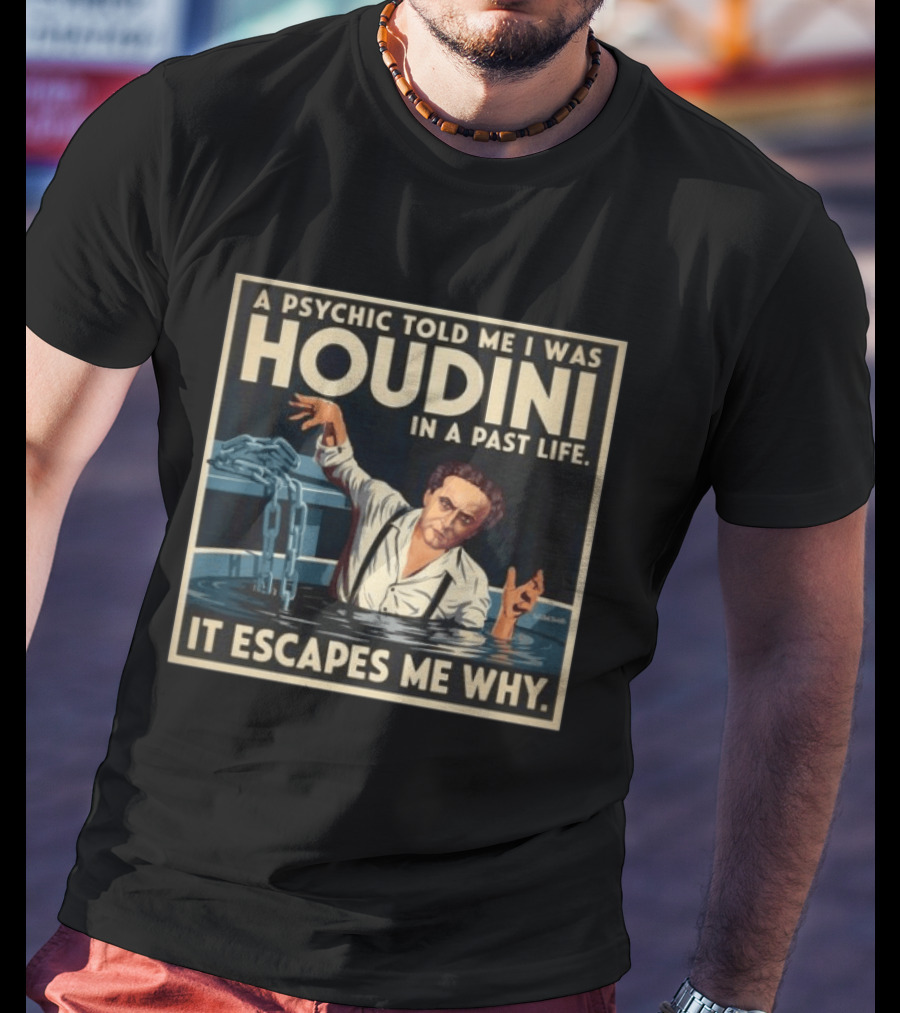 A Psychic Told Me I Was Houdini In A Past Life It Escapes Me Why T-Shirt