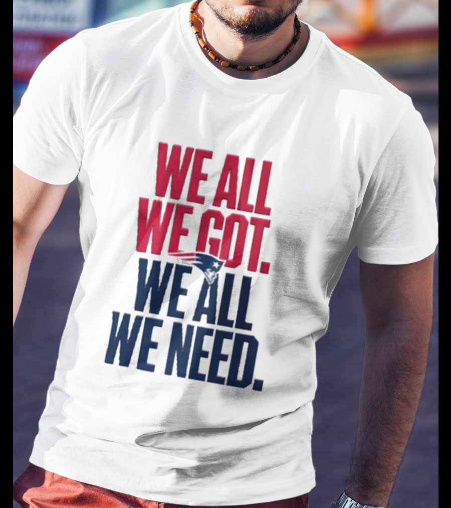 New England Patriots We All We Got We All We Need T-Shirt